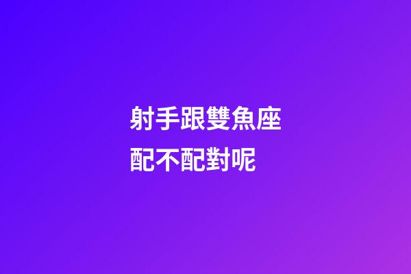 射手跟雙魚座配不配對呢-第1張-星座運勢-玄機派