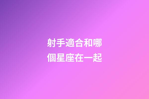 射手適合和哪個星座在一起-第1張-星座運勢-玄機派