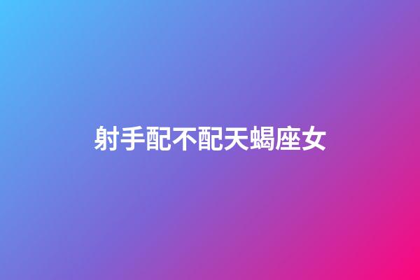 射手配不配天蝎座女-第1張-星座運(yùn)勢(shì)-玄機(jī)派