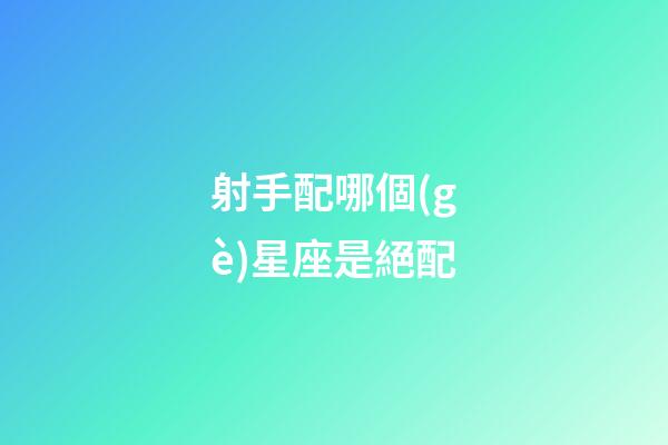 射手配哪個(gè)星座是絕配-第1張-星座運(yùn)勢(shì)-玄機(jī)派