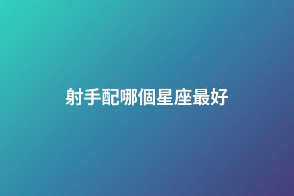 射手配哪個星座最好-第1張-星座運勢-玄機派
