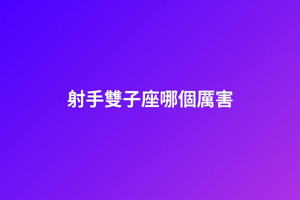 射手雙子座哪個厲害-第1張-星座運勢-玄機派