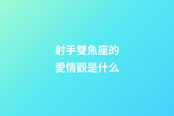 射手雙魚座的愛情觀是什么-第1張-星座運勢-玄機派