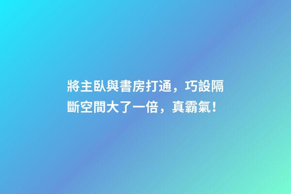 將主臥與書房打通，巧設隔斷空間大了一倍，真霸氣！