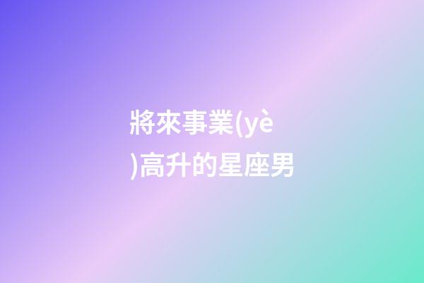 將來事業(yè)高升的星座男-第1張-星座運(yùn)勢-玄機(jī)派