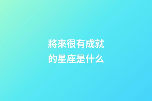 將來很有成就的星座是什么-第1張-星座運勢-玄機派