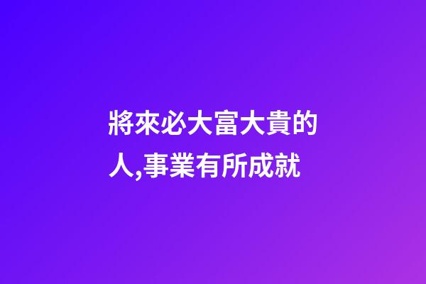 將來必大富大貴的人,事業有所成就-第1張-觀點-玄機派