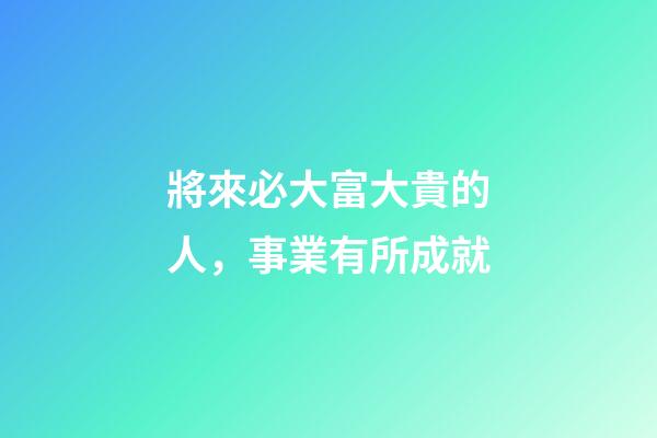 將來必大富大貴的人，事業有所成就-第1張-觀點-玄機派