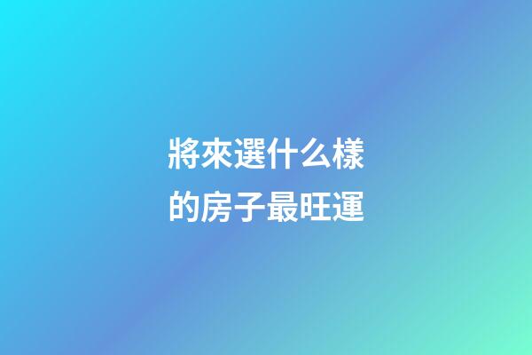 將來選什么樣的房子最旺運