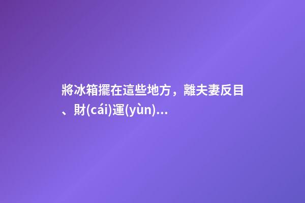 將冰箱擺在這些地方，離夫妻反目、財(cái)運(yùn)盡失不遠(yuǎn)了！