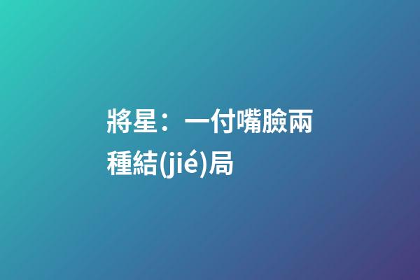 將星：一付嘴臉兩種結(jié)局