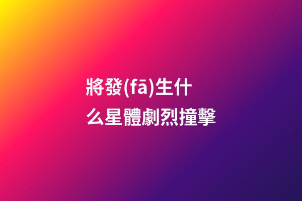 將發(fā)生什么星體劇烈撞擊-第1張-星座運(yùn)勢-玄機(jī)派