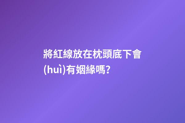將紅線放在枕頭底下會(huì)有姻緣嗎？