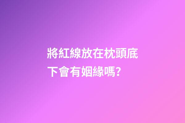 將紅線放在枕頭底下會有姻緣嗎？