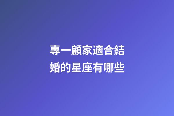 專一顧家適合結婚的星座有哪些-第1張-星座運勢-玄機派