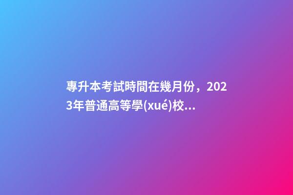 專升本考試時間在幾月份，2023年普通高等學(xué)校專升本考試招生工作安排出爐!-第1張-觀點(diǎn)-玄機(jī)派