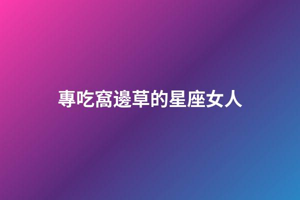 專吃窩邊草的星座女人-第1張-星座運勢-玄機派