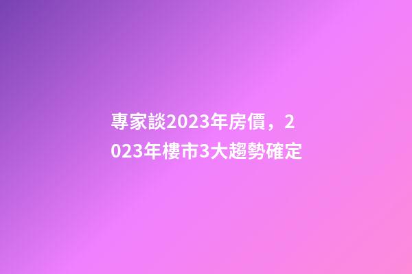 專家談2023年房價，2023年樓市3大趨勢確定-第1張-觀點-玄機派