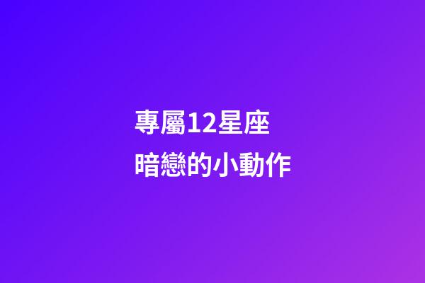 專屬12星座暗戀的小動作-第1張-星座運勢-玄機派