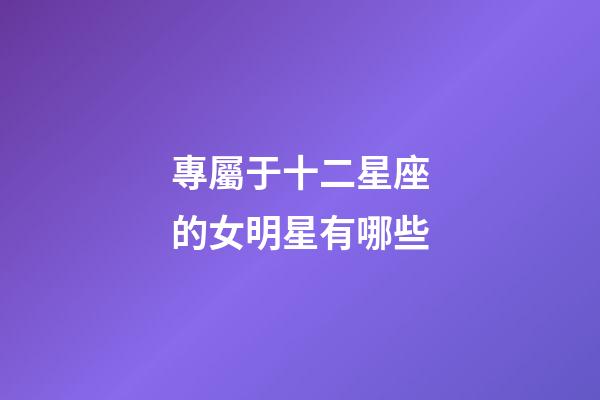 專屬于十二星座的女明星有哪些-第1張-星座運勢-玄機派