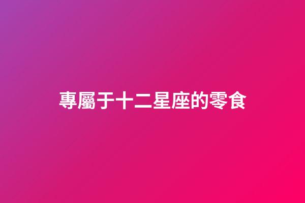 專屬于十二星座的零食-第1張-星座運(yùn)勢(shì)-玄機(jī)派