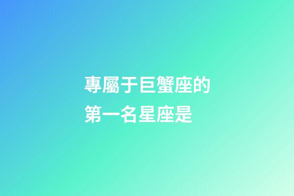 專屬于巨蟹座的第一名星座是-第1張-星座運勢-玄機派