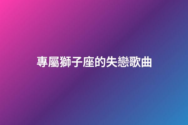 專屬獅子座的失戀歌曲-第1張-星座運勢-玄機派
