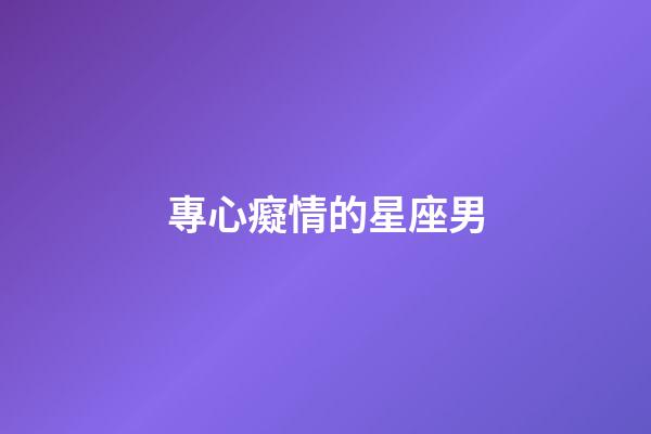 專心癡情的星座男-第1張-星座運勢-玄機派