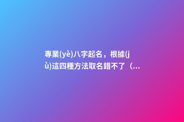 專業(yè)八字起名，根據(jù)這四種方法取名錯不了（專業(yè)八字起名,根據(jù)這四種方法取名錯不了嗎）