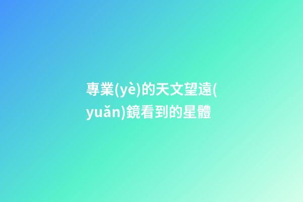 專業(yè)的天文望遠(yuǎn)鏡看到的星體