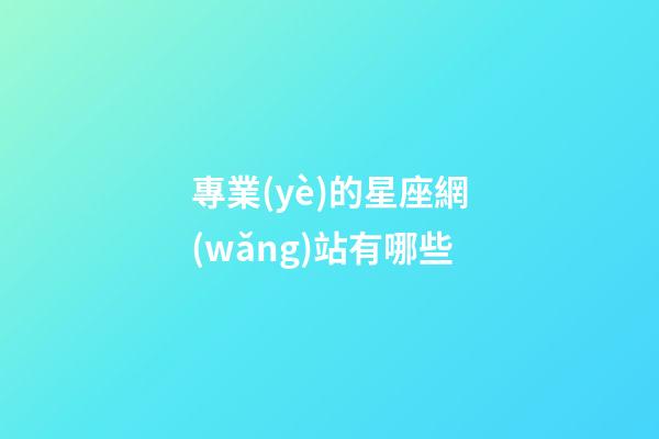 專業(yè)的星座網(wǎng)站有哪些-第1張-星座運勢-玄機派