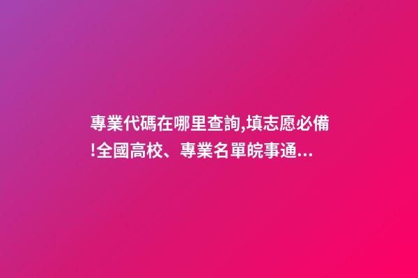 專業代碼在哪里查詢,填志愿必備!全國高校、專業名單皖事通一鍵查!-第1張-觀點-玄機派