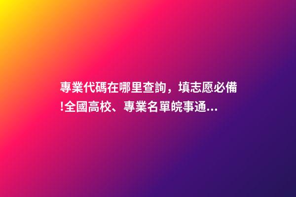 專業代碼在哪里查詢，填志愿必備!全國高校、專業名單皖事通一鍵查!-第1張-觀點-玄機派