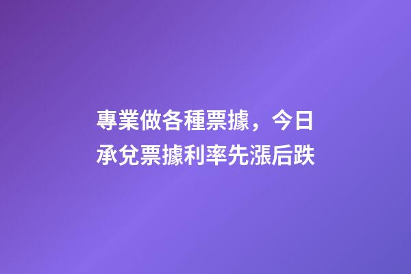 專業做各種票據，今日承兌票據利率先漲后跌-第1張-觀點-玄機派