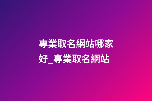 專業取名網站哪家好_專業取名網站-第1張-公司起名-玄機派