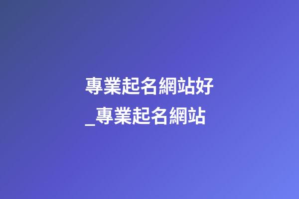 專業起名網站好_專業起名網站-第1張-公司起名-玄機派