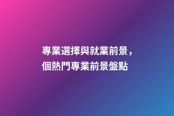 專業選擇與就業前景，個熱門專業前景盤點-第1張-觀點-玄機派