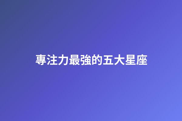 專注力最強的五大星座-第1張-星座運勢-玄機派