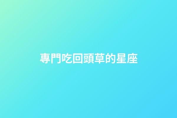 專門吃回頭草的星座-第1張-星座運勢-玄機派
