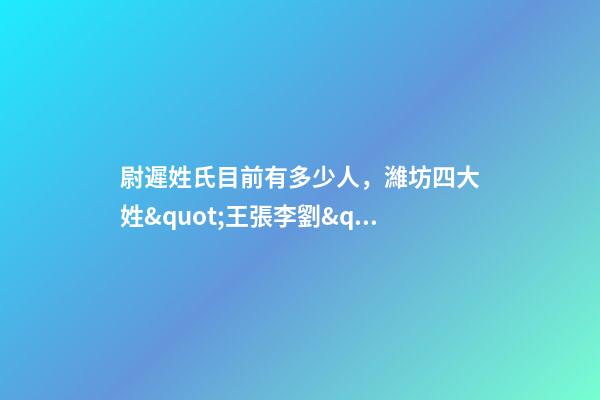 尉遲姓氏目前有多少人，濰坊四大姓&quot;王張李劉&quot;-第1張-觀點-玄機派