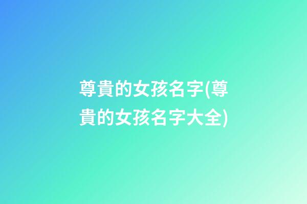 尊貴的女孩名字(尊貴的女孩名字大全)