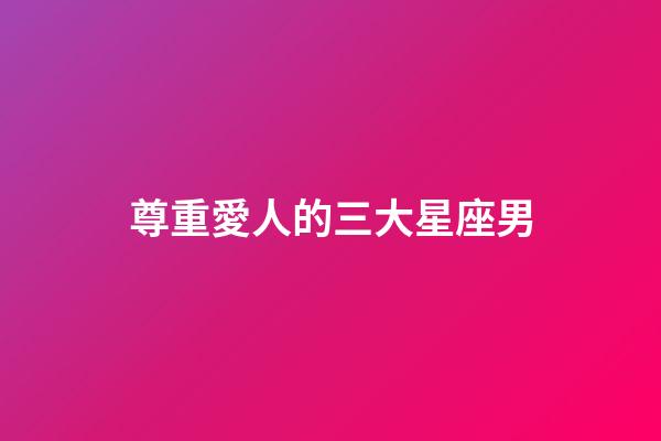 尊重愛人的三大星座男-第1張-星座運勢-玄機派