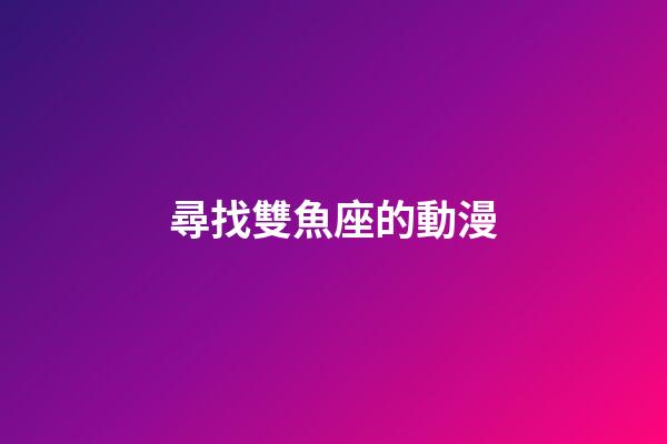 尋找雙魚座的動漫-第1張-星座運勢-玄機派