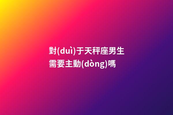 對(duì)于天秤座男生需要主動(dòng)嗎-第1張-星座運(yùn)勢(shì)-玄機(jī)派