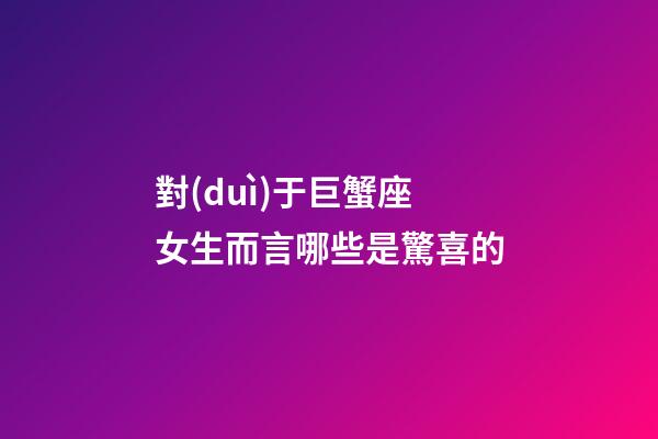 對(duì)于巨蟹座女生而言哪些是驚喜的-第1張-星座運(yùn)勢(shì)-玄機(jī)派