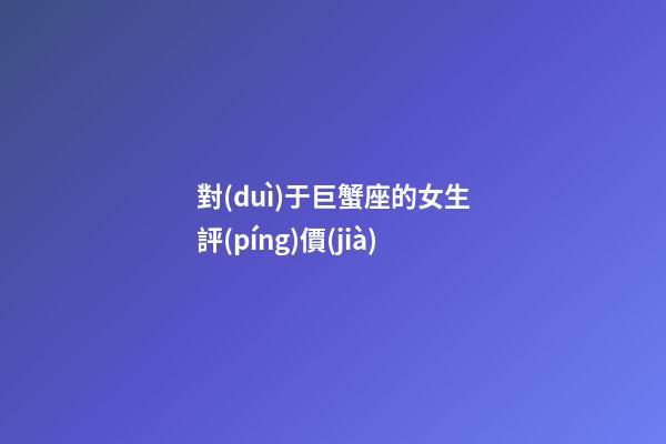 對(duì)于巨蟹座的女生評(píng)價(jià)-第1張-星座運(yùn)勢(shì)-玄機(jī)派