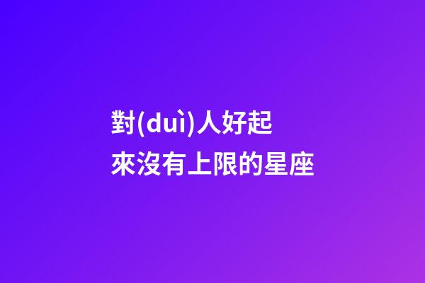 對(duì)人好起來沒有上限的星座-第1張-星座運(yùn)勢-玄機(jī)派