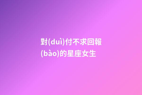 對(duì)付不求回報(bào)的星座女生-第1張-星座運(yùn)勢(shì)-玄機(jī)派