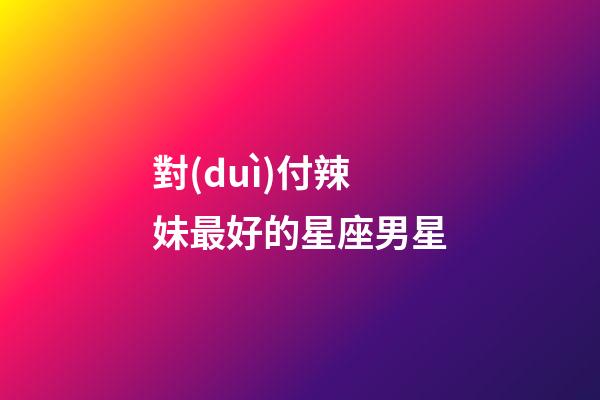 對(duì)付辣妹最好的星座男星