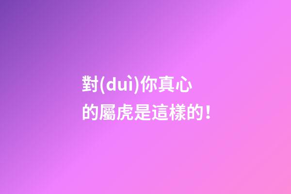 對(duì)你真心的屬虎是這樣的！